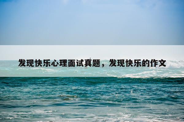 发现快乐心理面试真题，发现快乐的作文