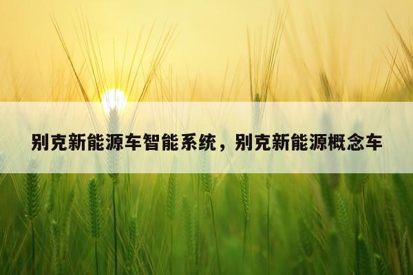 别克新能源车智能系统，别克新能源概念车
