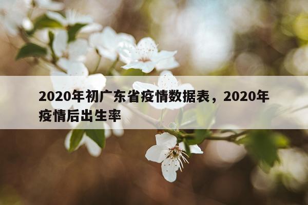 2020年初广东省疫情数据表，2020年疫情后出生率