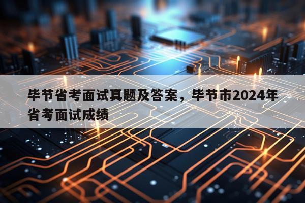 毕节省考面试真题及答案，毕节市2024年省考面试成绩