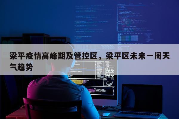 梁平疫情高峰期及管控区，梁平区未来一周天气趋势