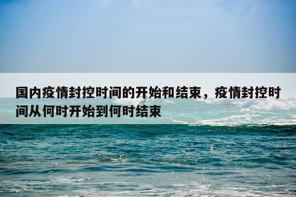 国内疫情封控时间的开始和结束，疫情封控时间从何时开始到何时结束