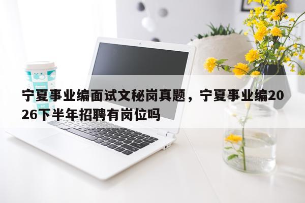 宁夏事业编面试文秘岗真题，宁夏事业编2026下半年招聘有岗位吗