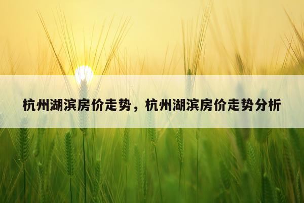 杭州湖滨房价走势，杭州湖滨房价走势分析