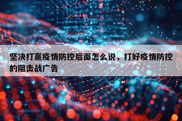 坚决打赢疫情防控后面怎么说，打好疫情防控的阻击战广告