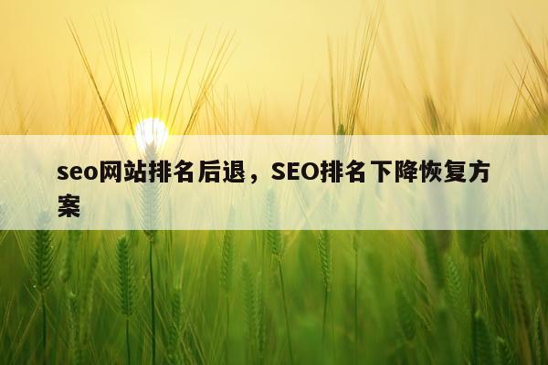 seo网站排名后退，SEO排名下降恢复方案