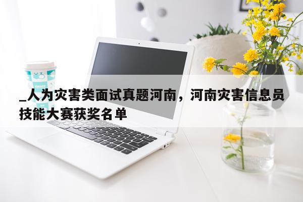 _人为灾害类面试真题河南，河南灾害信息员技能大赛获奖名单