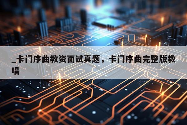 _卡门序曲教资面试真题，卡门序曲完整版教唱