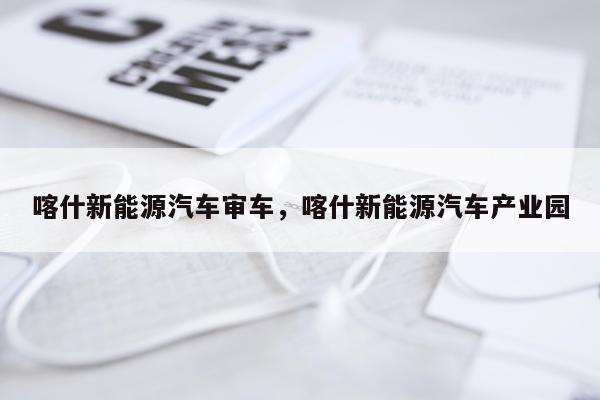 喀什新能源汽车审车，喀什新能源汽车产业园