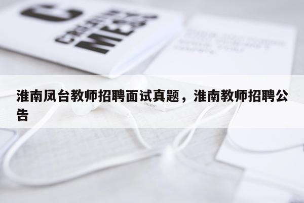 淮南凤台教师招聘面试真题，淮南教师招聘公告