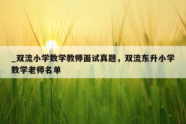 _双流小学数学教师面试真题，双流东升小学数学老师名单