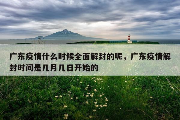 广东疫情什么时候全面解封的呢，广东疫情解封时间是几月几日开始的