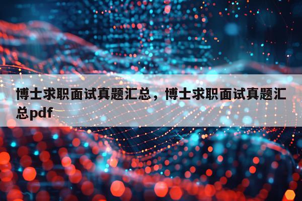 博士求职面试真题汇总，博士求职面试真题汇总pdf