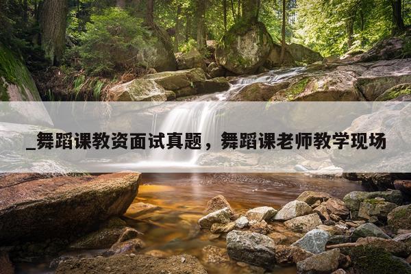 _舞蹈课教资面试真题，舞蹈课老师教学现场