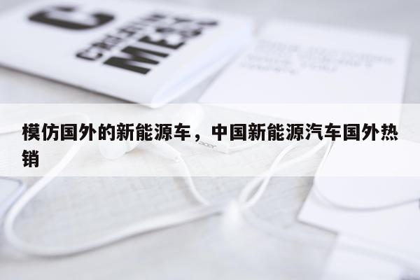 模仿国外的新能源车，中国新能源汽车国外热销