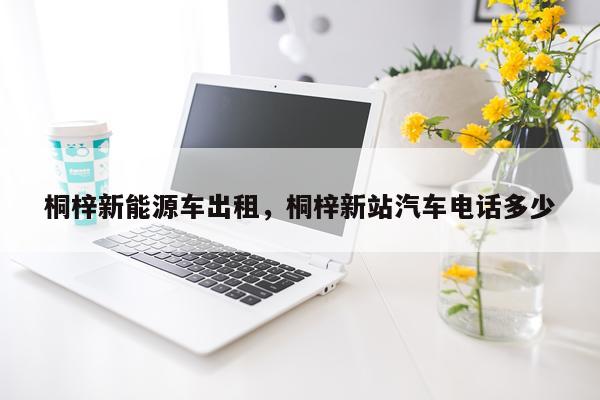 桐梓新能源车出租，桐梓新站汽车电话多少