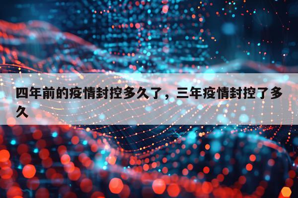 四年前的疫情封控多久了，三年疫情封控了多久