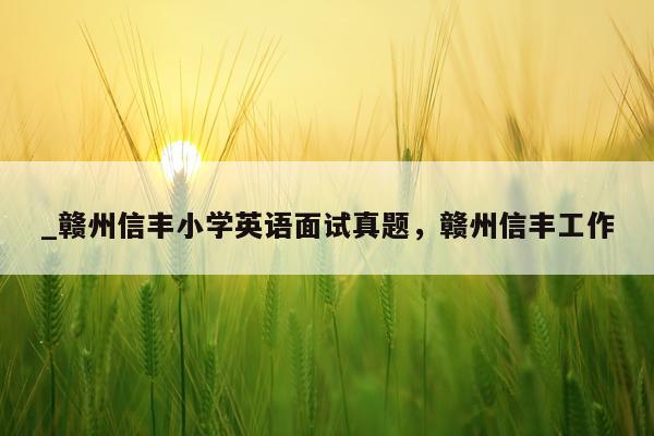 _赣州信丰小学英语面试真题，赣州信丰工作