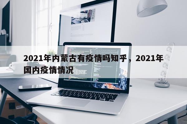 2021年内蒙古有疫情吗知乎，2021年国内疫情情况