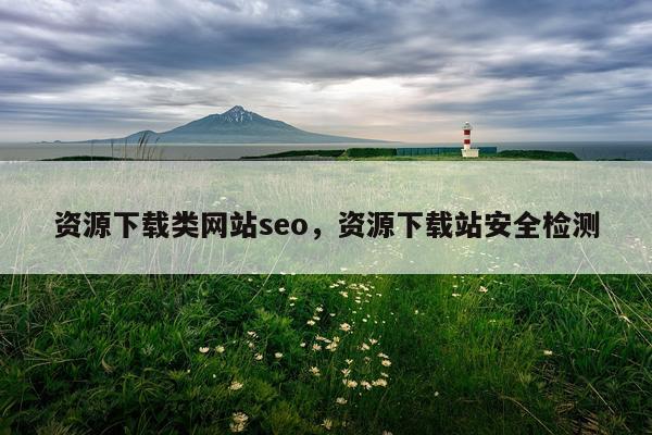 资源下载类网站seo，资源下载站安全检测
