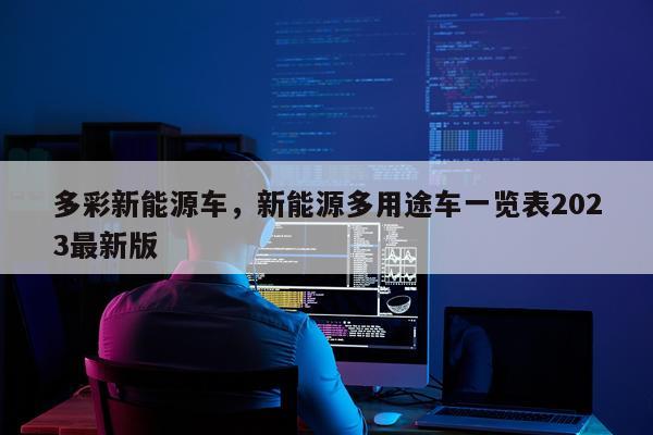 多彩新能源车，新能源多用途车一览表2023最新版