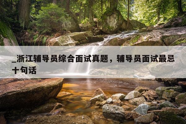_浙江辅导员综合面试真题，辅导员面试最忌十句话