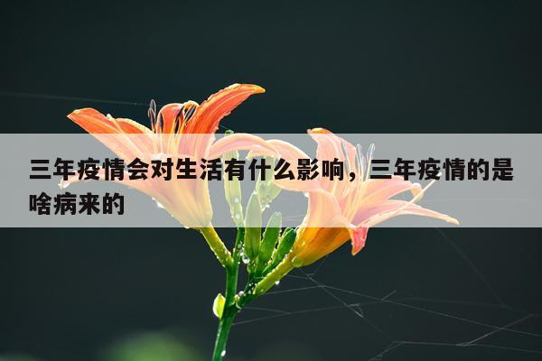 三年疫情会对生活有什么影响，三年疫情的是啥病来的