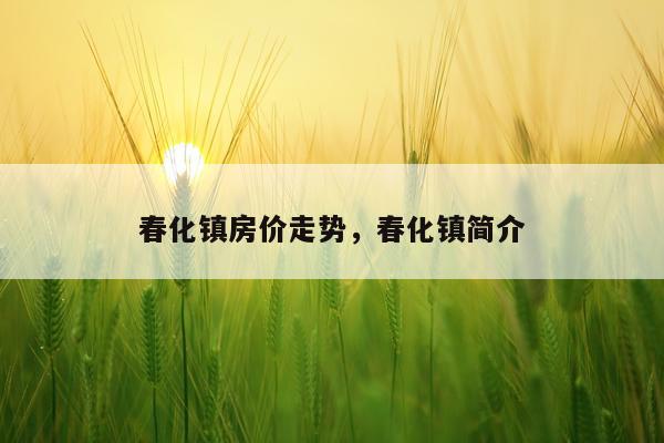 春化镇房价走势，春化镇简介