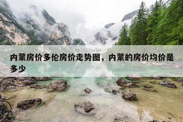 内蒙房价多伦房价走势图，内蒙的房价均价是多少