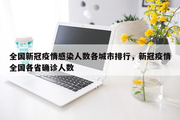 全国新冠疫情感染人数各城市排行，新冠疫情全国各省确诊人数
