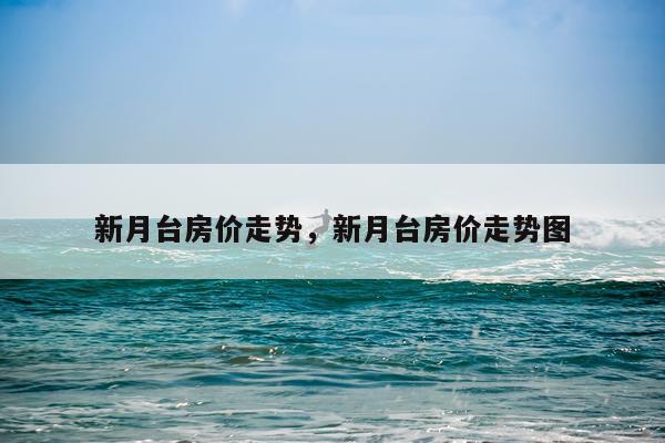 新月台房价走势，新月台房价走势图