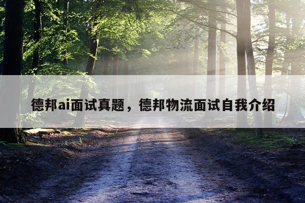 德邦ai面试真题，德邦物流面试自我介绍