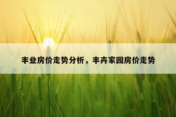 丰业房价走势分析，丰卉家园房价走势