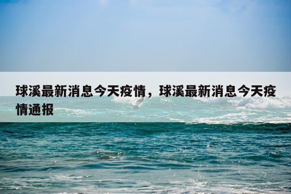 球溪最新消息今天疫情，球溪最新消息今天疫情通报