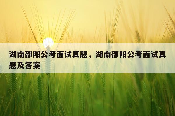 湖南邵阳公考面试真题，湖南邵阳公考面试真题及答案