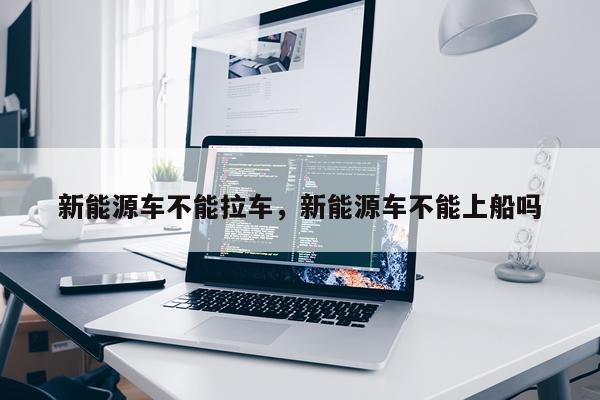 新能源车不能拉车，新能源车不能上船吗