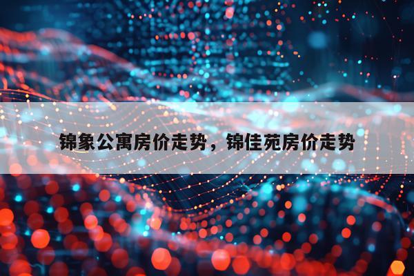 锦象公寓房价走势，锦佳苑房价走势