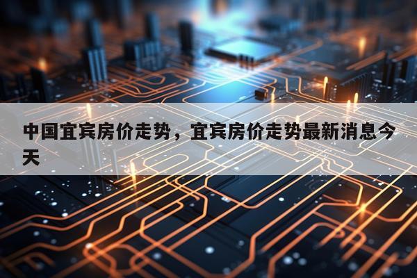 中国宜宾房价走势，宜宾房价走势最新消息今天