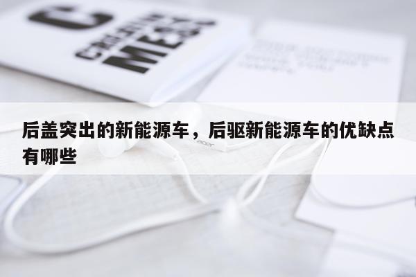 后盖突出的新能源车，后驱新能源车的优缺点有哪些