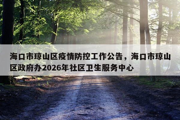 海口市琼山区疫情防控工作公告，海口市琼山区政府办2026年社区卫生服务中心
