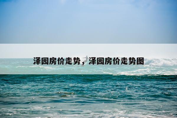 泽园房价走势，泽园房价走势图