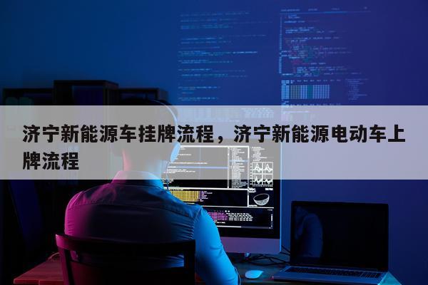 济宁新能源车挂牌流程，济宁新能源电动车上牌流程