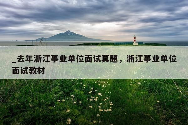 _去年浙江事业单位面试真题，浙江事业单位面试教材