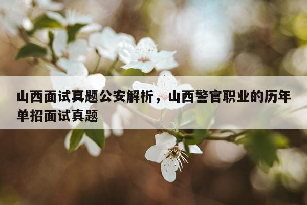 山西面试真题公安解析，山西警官职业的历年单招面试真题