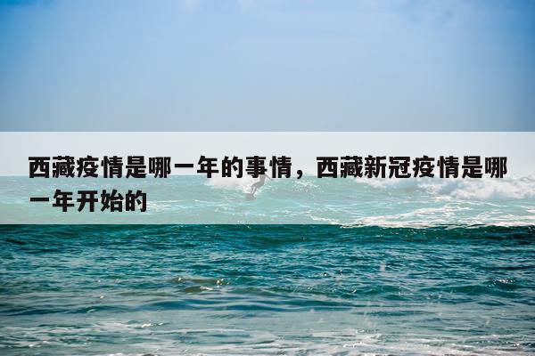 西藏疫情是哪一年的事情，西藏新冠疫情是哪一年开始的