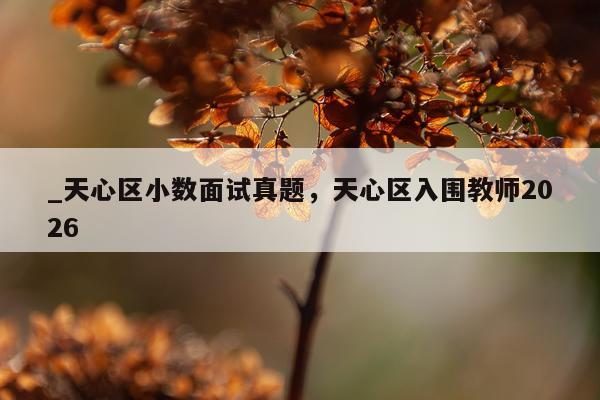 _天心区小数面试真题，天心区入围教师2026