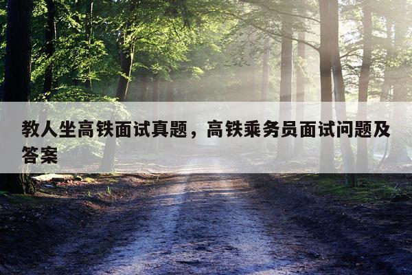 教人坐高铁面试真题，高铁乘务员面试问题及答案