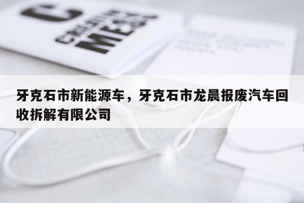 牙克石市新能源车，牙克石市龙晨报废汽车回收拆解有限公司