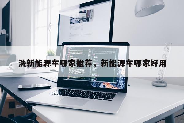 洗新能源车哪家推荐，新能源车哪家好用