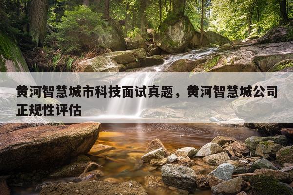 黄河智慧城市科技面试真题，黄河智慧城公司正规性评估